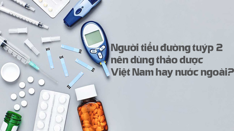 Người tiểu đường tuýp 2 nên dùng thảo dược Việt Nam hay Nước Ngoài?